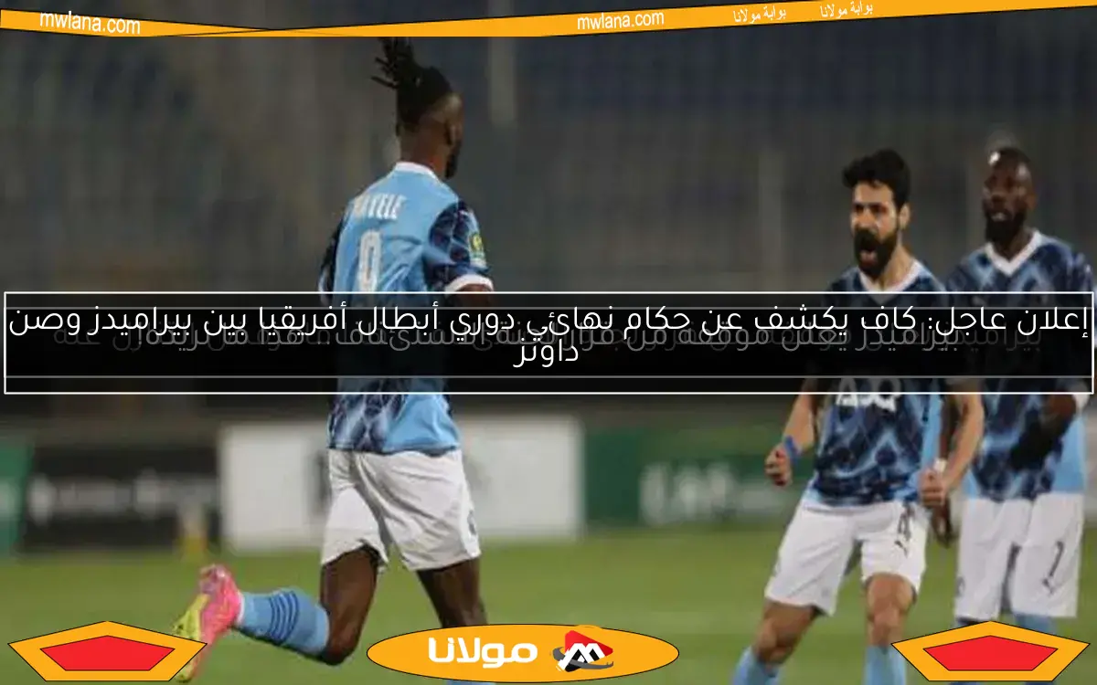 إعلان عاجل: كاف يكشف عن حكام نهائي دوري أبطال أفريقيا بين بيراميدز وصن داونز