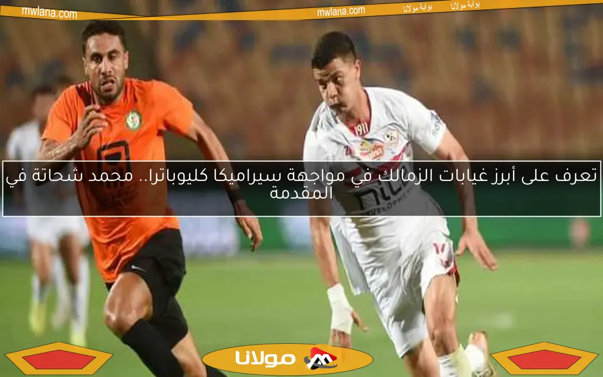 تعرف على أبرز غيابات الزمالك في مواجهة سيراميكا كليوباترا.. محمد شحاتة في المقدمة