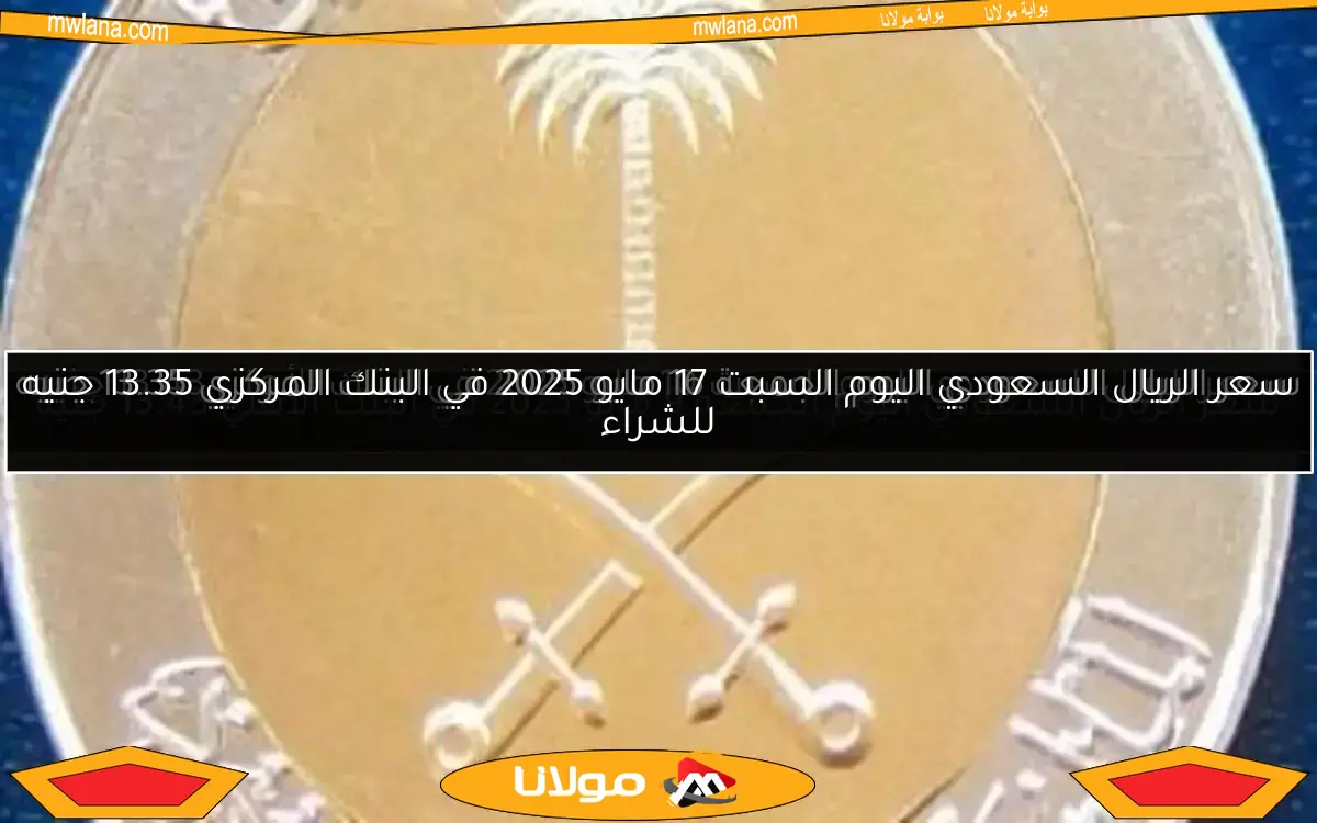 سعر الريال السعودي اليوم السبت 17 مايو 2025 في البنك المركزي 13.35 جنيه للشراء