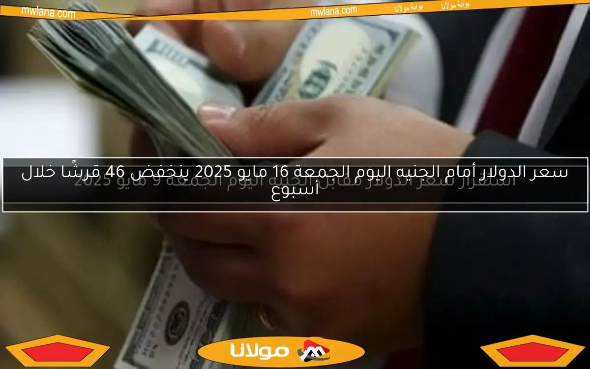 سعر الدولار أمام الجنيه اليوم الجمعة 16 مايو 2025 ينخفض 46 قرشًا خلال أسبوع