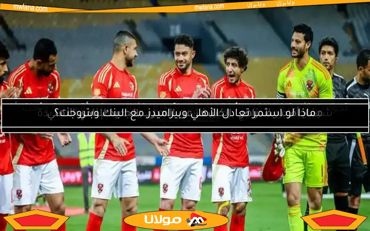 ماذا لو استمر تعادل الأهلي وبيراميدز مع البنك وبتروجت؟