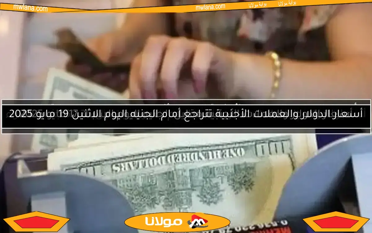 أسعار الدولار والعملات الأجنبية تتراجع أمام الجنيه اليوم الاثنين 19 مايو 2025