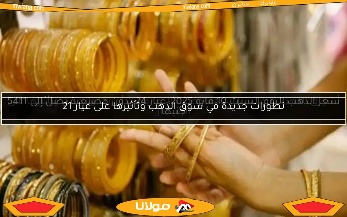 تطورات جديدة في سوق الذهب وتأثيرها على عيار 21