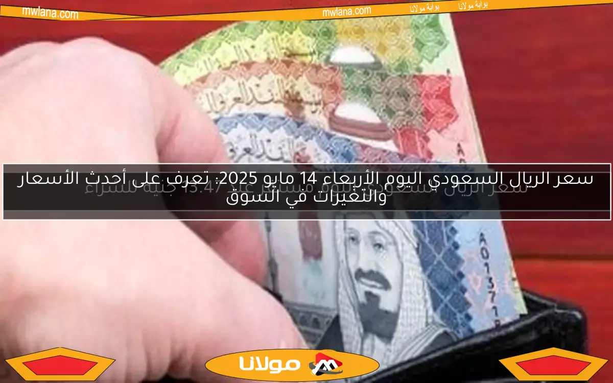 سعر الريال السعودي اليوم الأربعاء 14 مايو 2025: تعرف على أحدث الأسعار والتغيرات في السوق