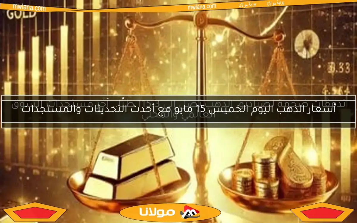 أسعار الذهب اليوم الخميس 15 مايو مع أحدث التحديثات والمستجدات