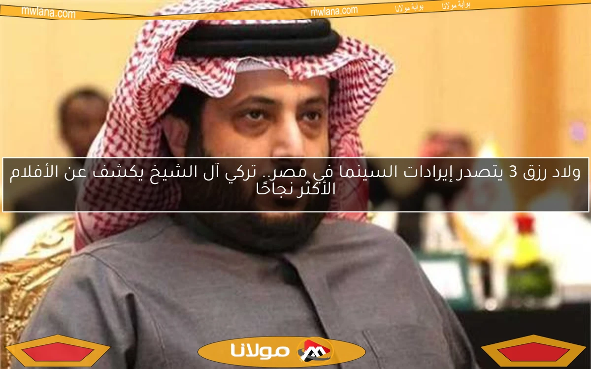 ولاد رزق 3 يتصدر إيرادات السينما في مصر.. تركي آل الشيخ يكشف عن الأفلام الأكثر نجاحًا