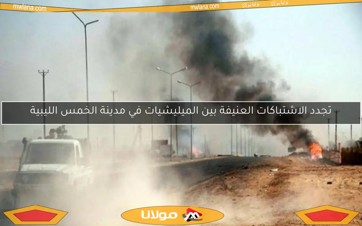 تجدد الاشتباكات العنيفة بين الميليشيات في مدينة الخمس الليبية