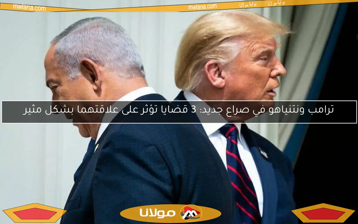 ترامب ونتنياهو في صراع جديد: 3 قضايا تؤثر على علاقتهما بشكل مثير