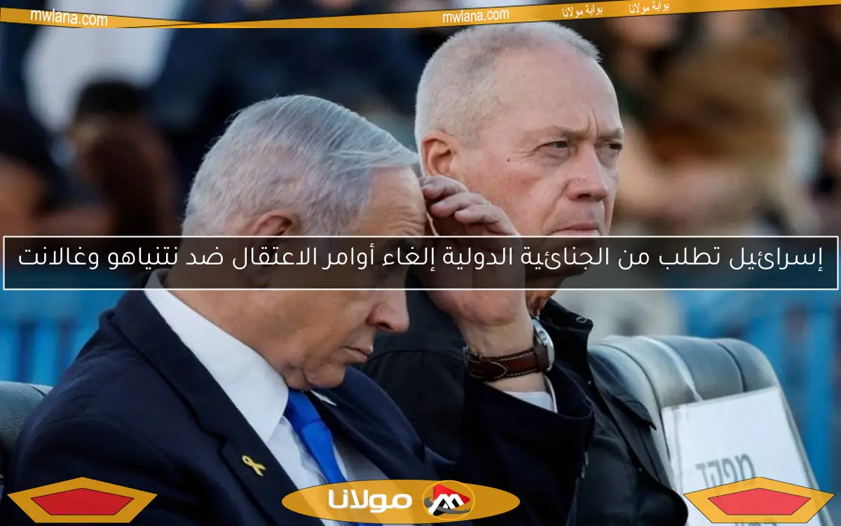 إسرائيل تطلب من الجنائية الدولية إلغاء أوامر الاعتقال ضد نتنياهو وغالانت