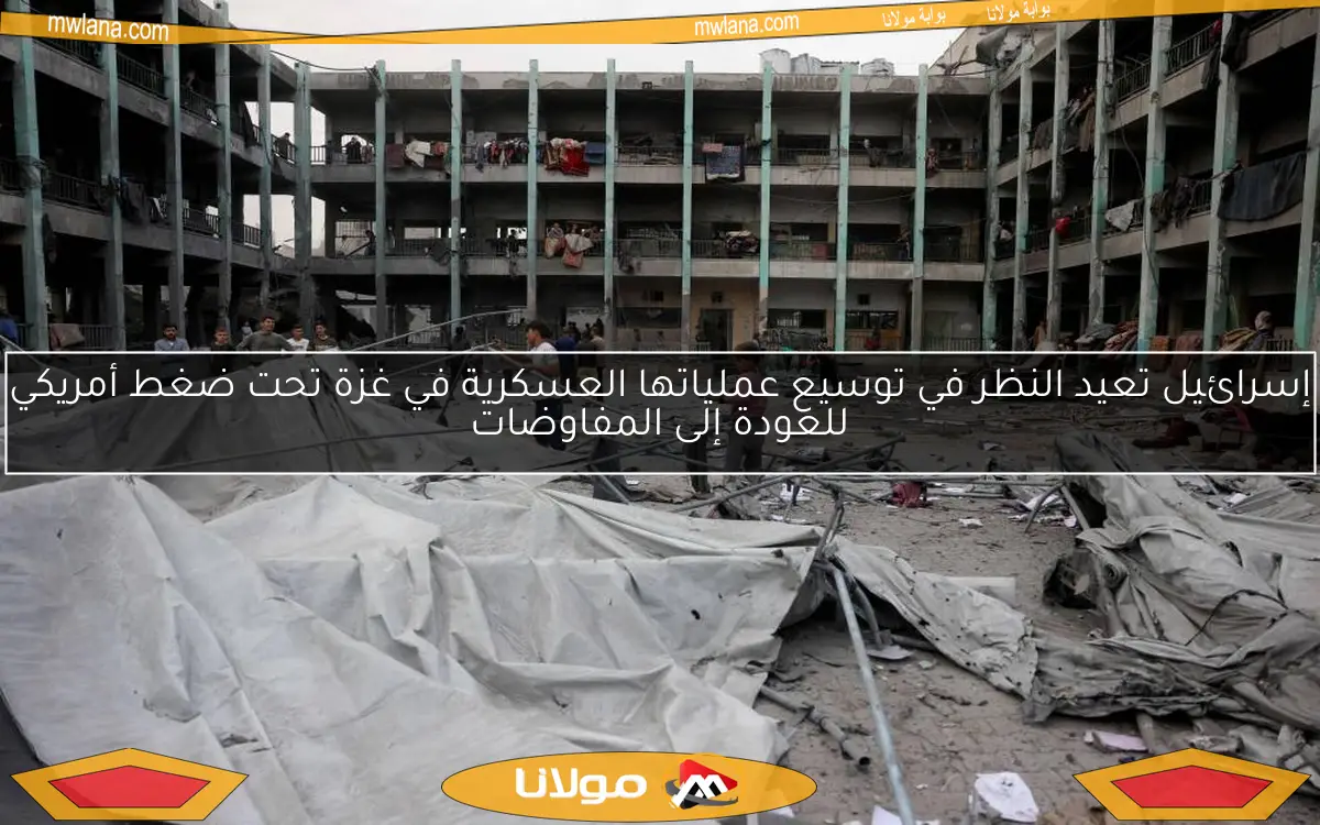إسرائيل تعيد النظر في توسيع عملياتها العسكرية في غزة تحت ضغط أمريكي للعودة إلى المفاوضات