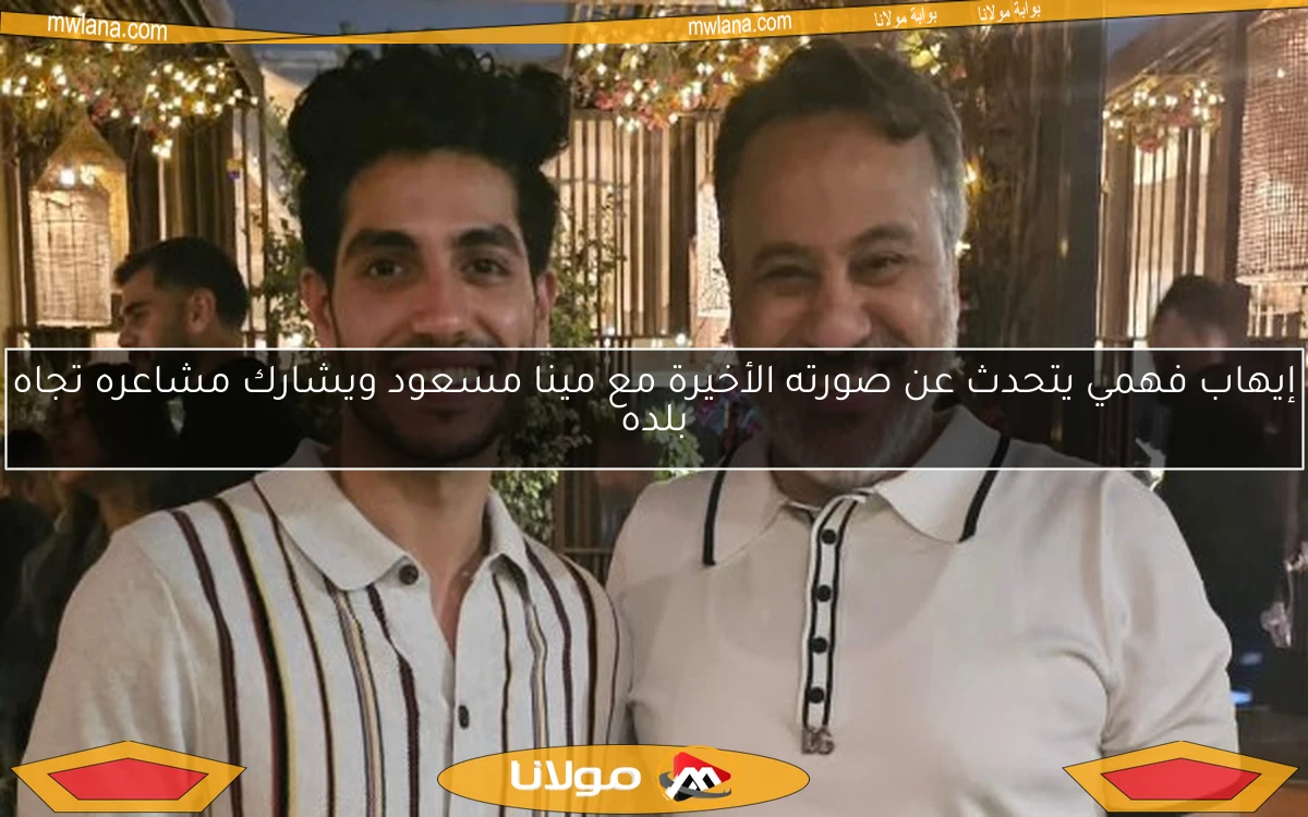 إيهاب فهمي يتحدث عن صورته الأخيرة مع مينا مسعود ويشارك مشاعره تجاه بلده