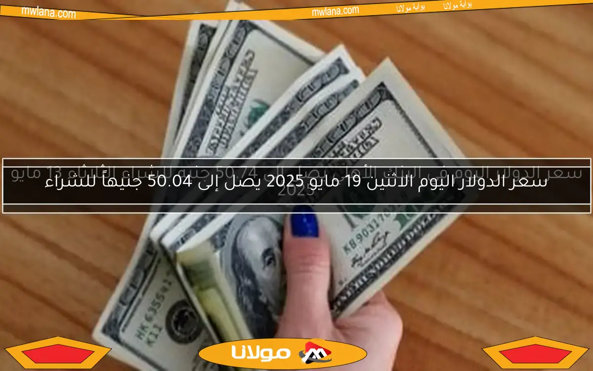 سعر الدولار اليوم الاثنين 19 مايو 2025 يصل إلى 50.04 جنيهاً للشراء