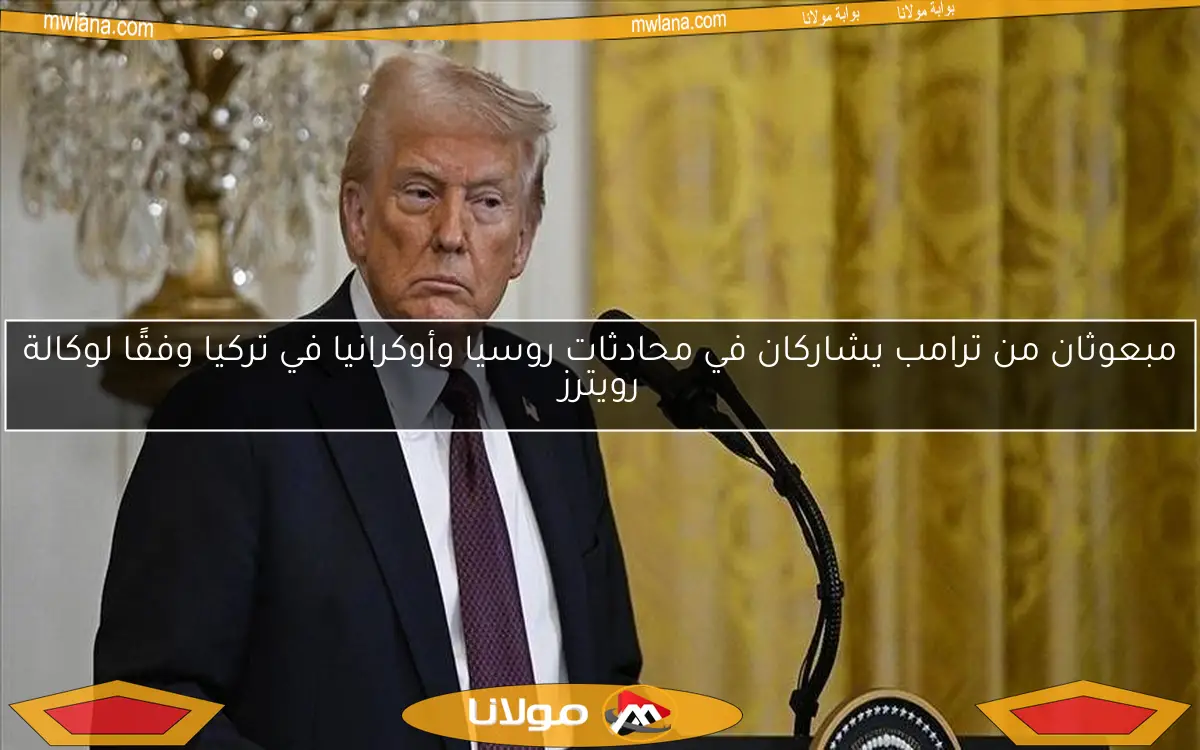 مبعوثان من ترامب يشاركان في محادثات روسيا وأوكرانيا في تركيا وفقًا لوكالة رويترز