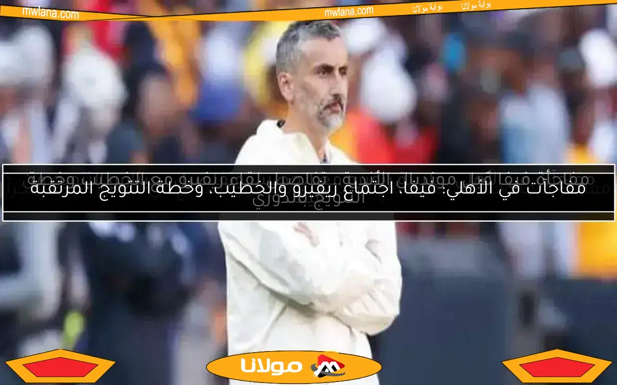 مفاجأة فيفا وجلسة ريفيرو مع الخطيب.. سيناريو التتويج في الأهلي يحدث فجراً