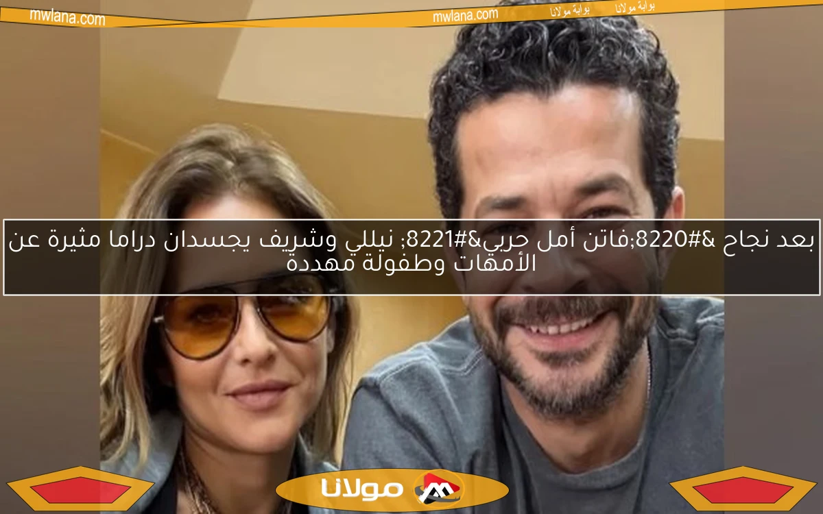 بعد نجاح “فاتن أمل حربي” نيللي وشريف يجسدان دراما مثيرة عن الأمهات وطفولة مهددة