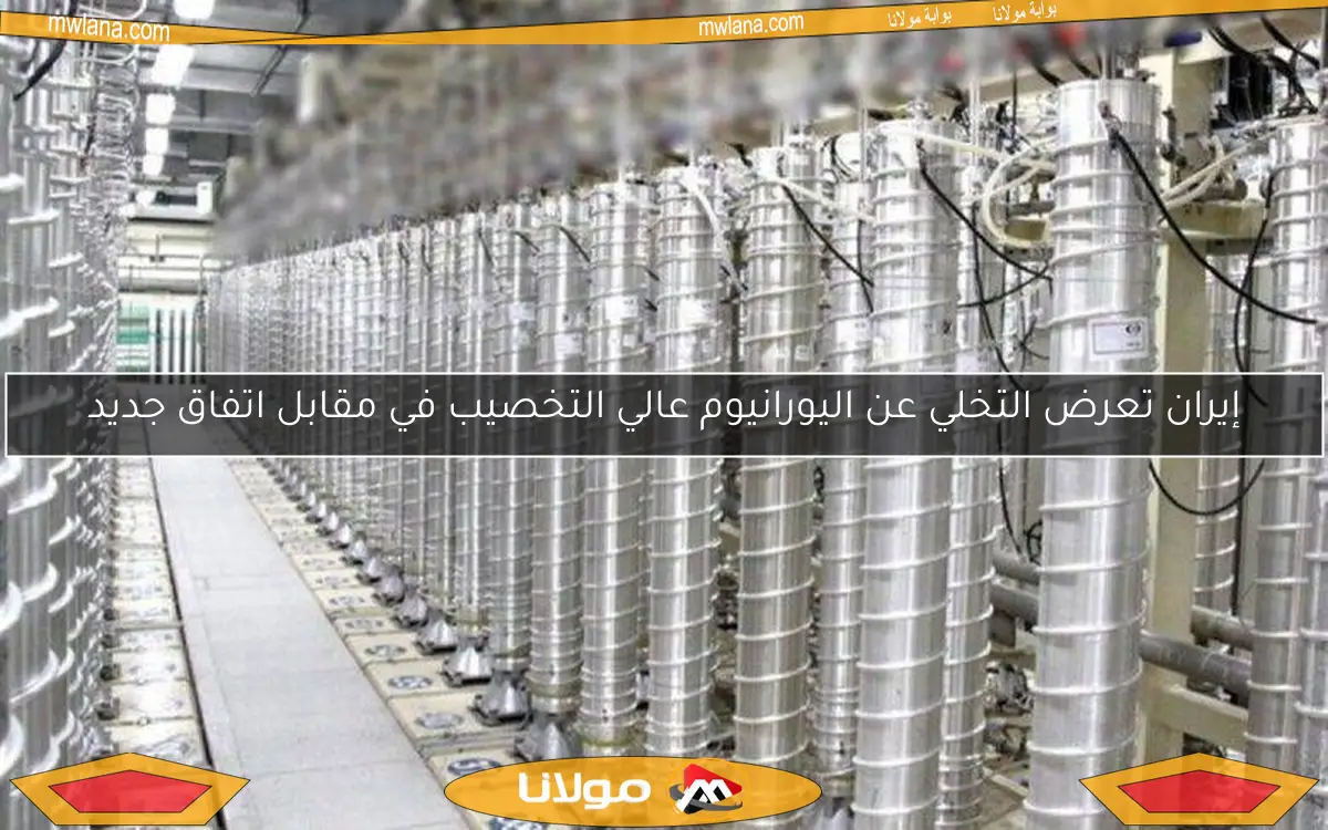 إيران تعرض التخلي عن اليورانيوم عالي التخصيب في مقابل اتفاق جديد