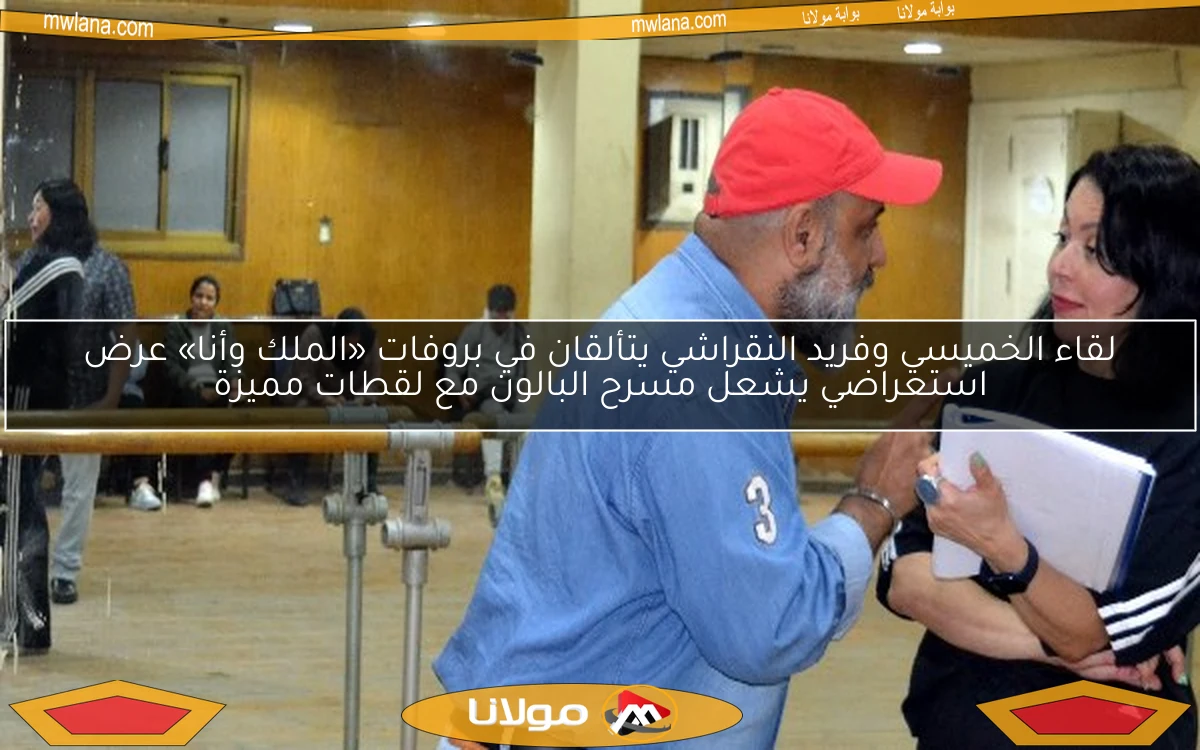 لقاء الخميسي وفريد النقراشي يتألقان في بروفات «الملك وأنا» عرض استعراضي يشعل مسرح البالون مع لقطات مميزة