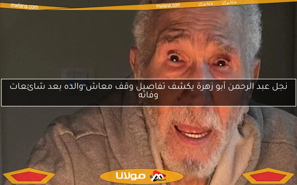 نجل عبد الرحمن أبو زهرة يكشف تفاصيل وقف معاش والده بعد شائعات وفاته