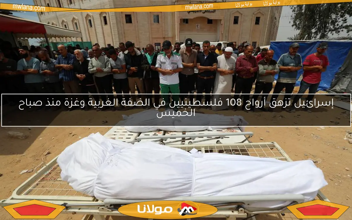 إسرائيل تزهق أرواح 108 فلسطينيين في الضفة الغربية وغزة منذ صباح الخميس