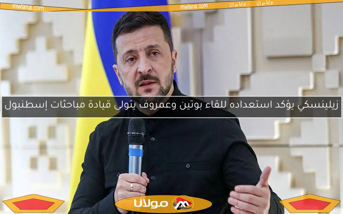 زيلينسكي يؤكد استعداده للقاء بوتين وعمروف يتولى قيادة مباحثات إسطنبول