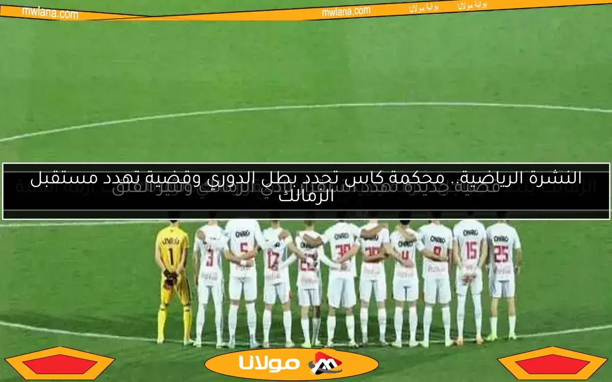 النشرة الرياضية.. محكمة كاس تحدد بطل الدوري وقضية تهدد مستقبل الزمالك