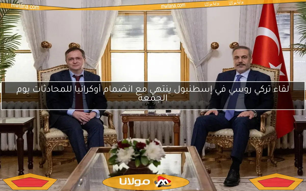لقاء تركي روسي في إسطنبول ينتهي مع انضمام أوكرانيا للمحادثات يوم الجمعة