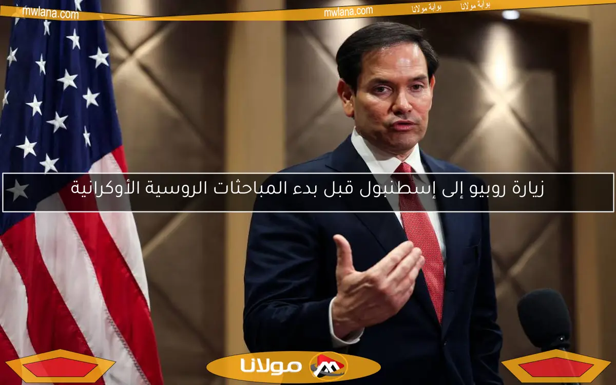 زيارة روبيو إلى إسطنبول قبل بدء المباحثات الروسية الأوكرانية