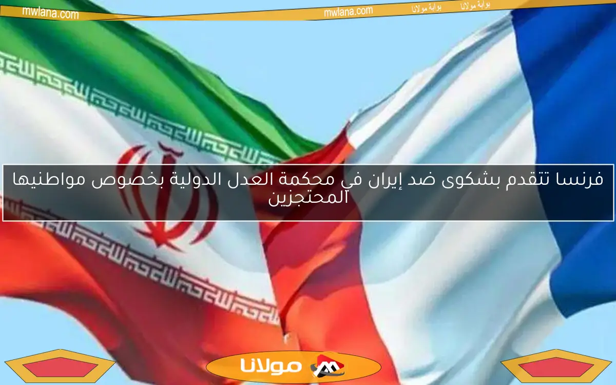 فرنسا تتقدم بشكوى ضد إيران في محكمة العدل الدولية بخصوص مواطنيها المحتجزين