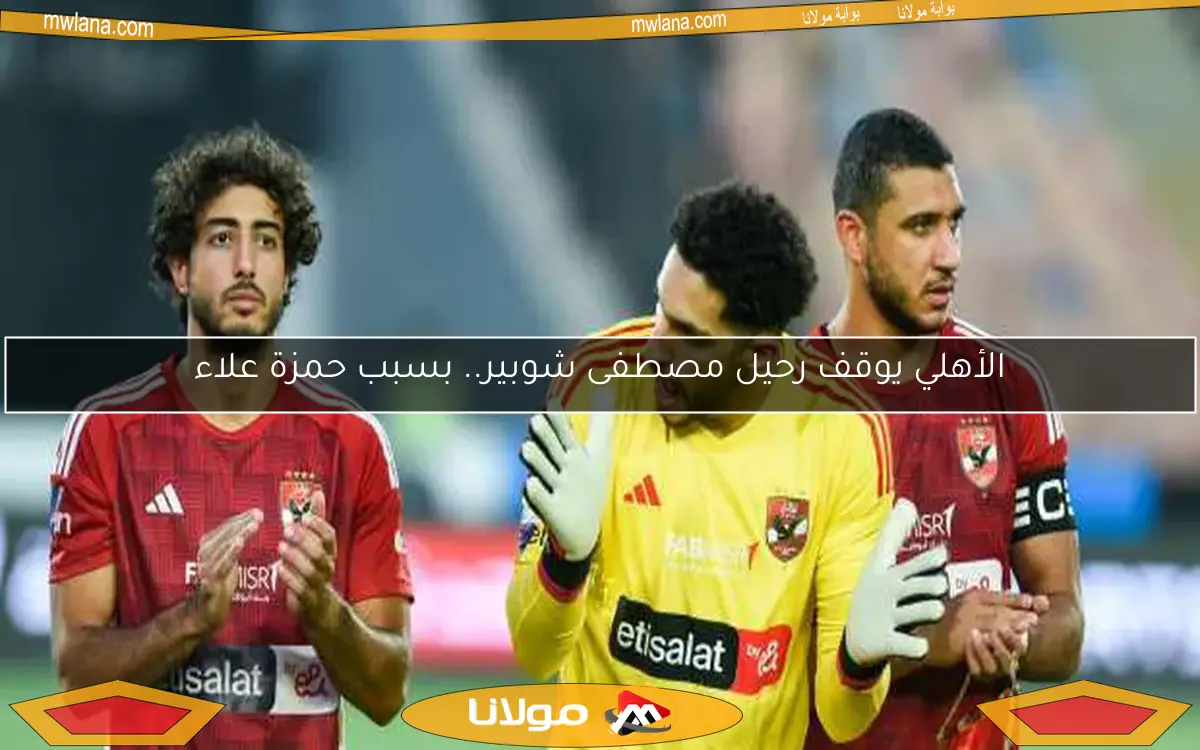 الأهلي يوقف رحيل مصطفى شوبير.. بسبب حمزة علاء