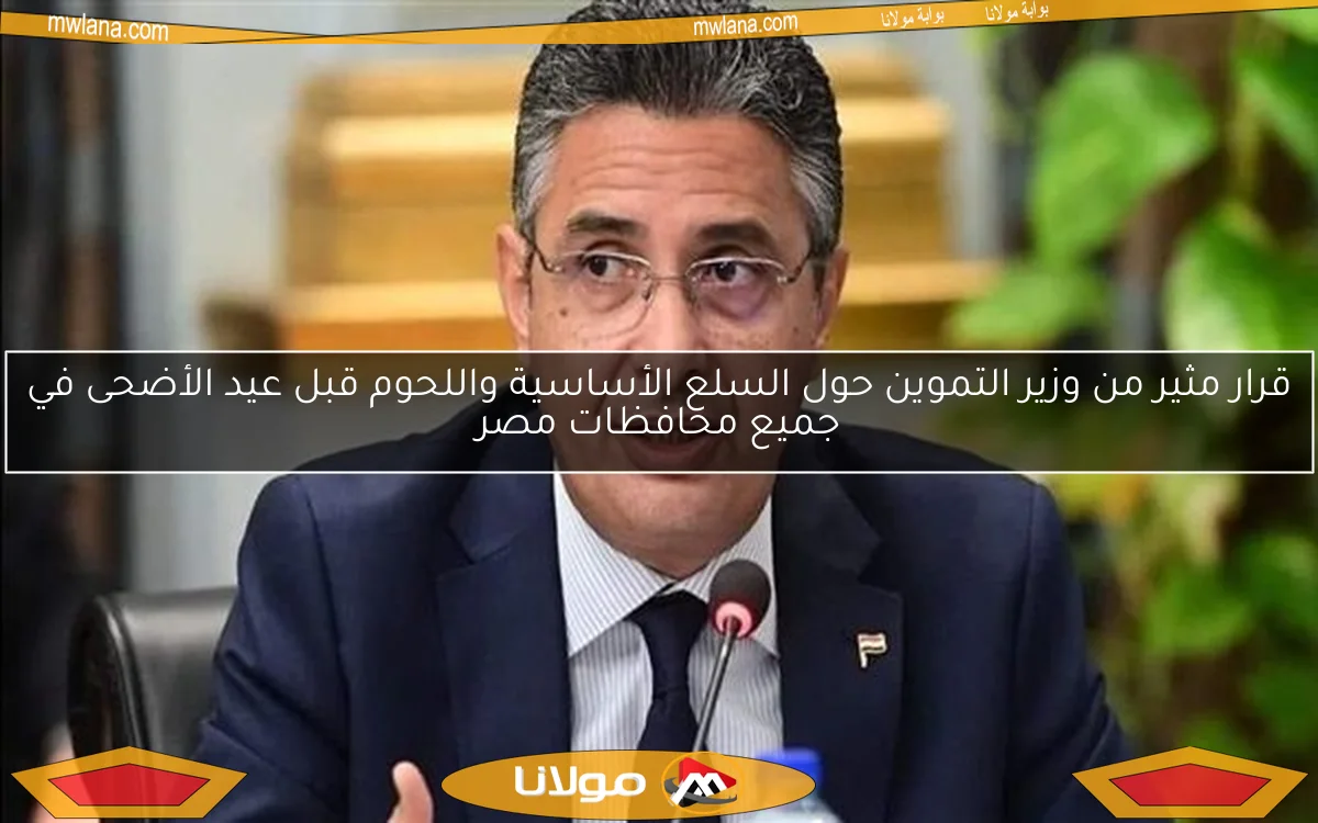 قرار مثير من وزير التموين حول السلع الأساسية واللحوم قبل عيد الأضحى في جميع محافظات مصر