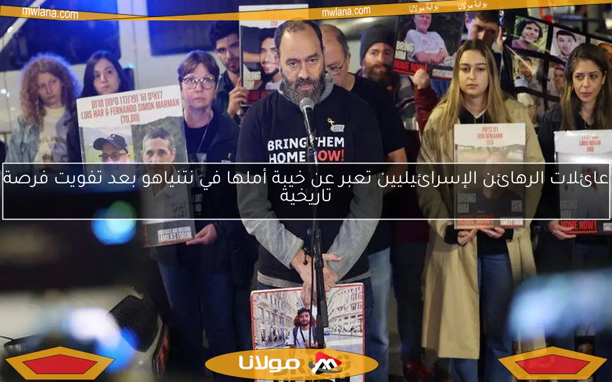 عائلات الرهائن الإسرائيليين تعبر عن خيبة أملها في نتنياهو بعد تفويت فرصة تاريخية
