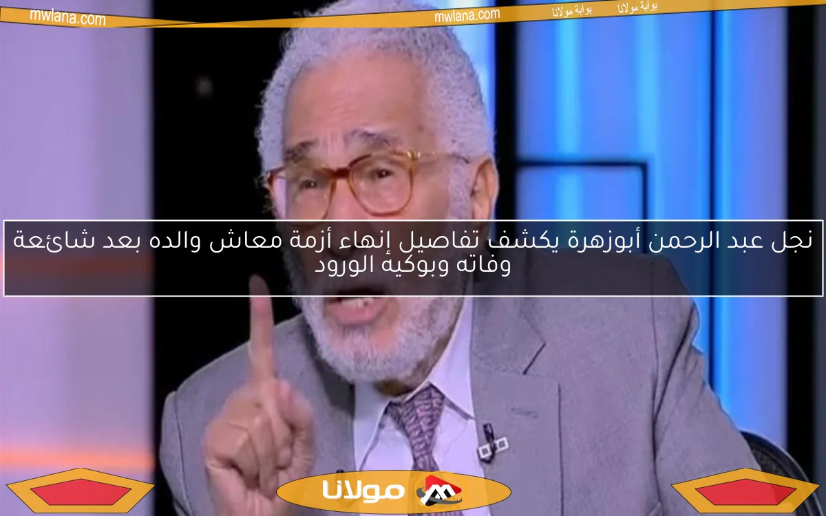 نجل عبد الرحمن أبوزهرة يكشف تفاصيل إنهاء أزمة معاش والده بعد شائعة وفاته وبوكيه الورود