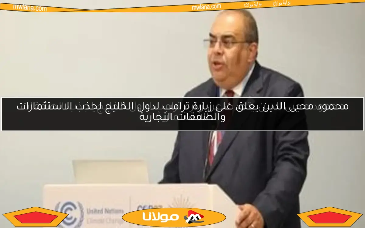 محمود محيى الدين يتحدث عن زيارة ترامب لدول الخليج لجذب الصفقات الاستثمارية
