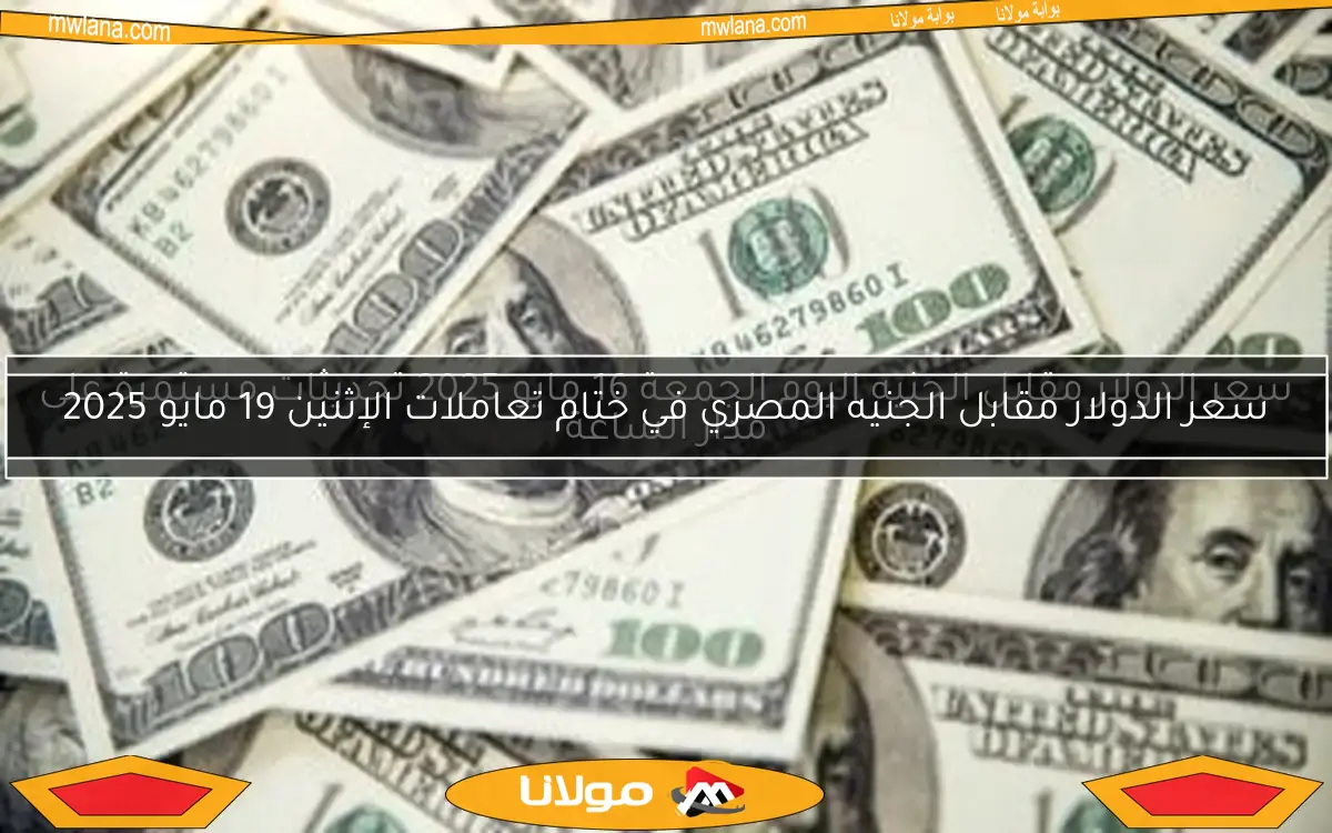 سعر الدولار مقابل الجنيه المصري في ختام تعاملات الإثنين 19 مايو 2025