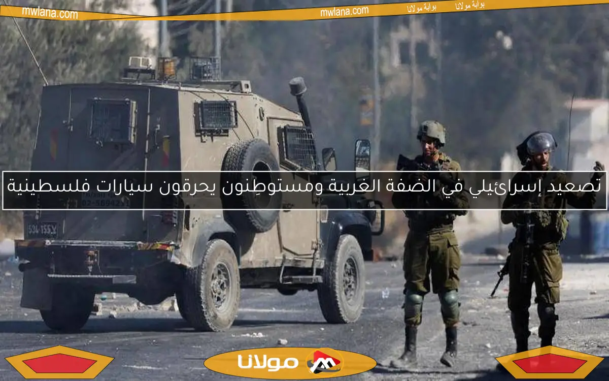 تصعيد إسرائيلي في الضفة الغربية ومستوطِنون يحرقون سيارات فلسطينية