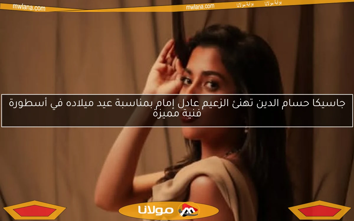 جاسيكا حسام الدين تهنئ الزعيم عادل إمام بمناسبة عيد ميلاده في أسطورة فنية مميزة
