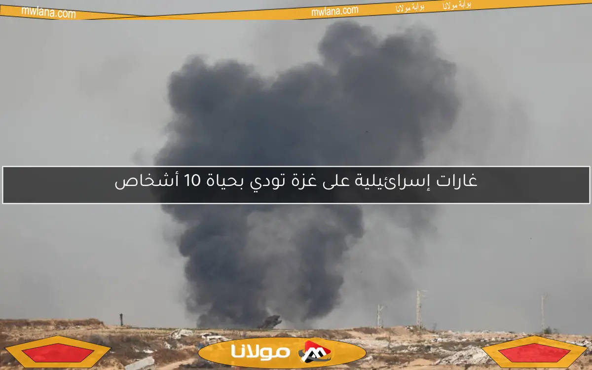 غارات إسرائيلية على غزة تودي بحياة 10 أشخاص