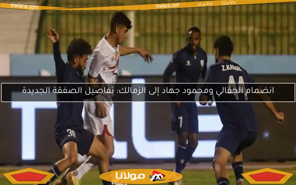 انضمام الجفالي ومحمود جهاد إلى الزمالك: تفاصيل الصفقة الجديدة