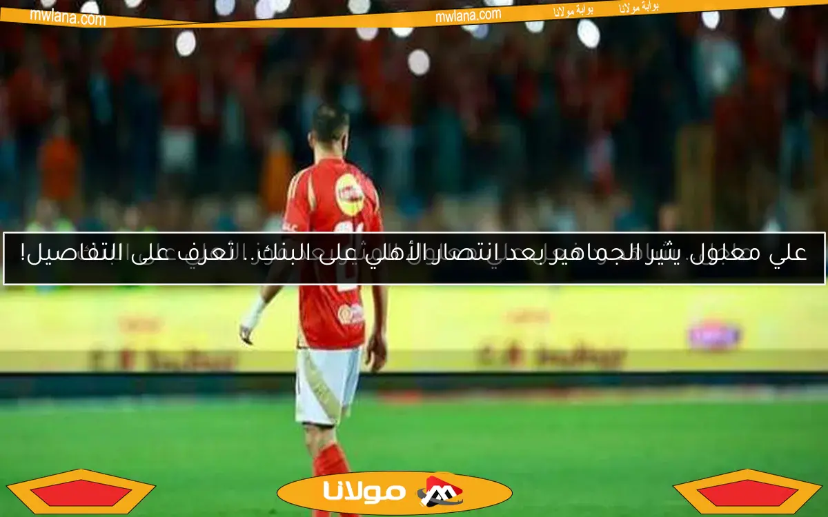 عاجل.. شاهد رد فعل علي معلول المثير بعد فوز الأهلي على البنك