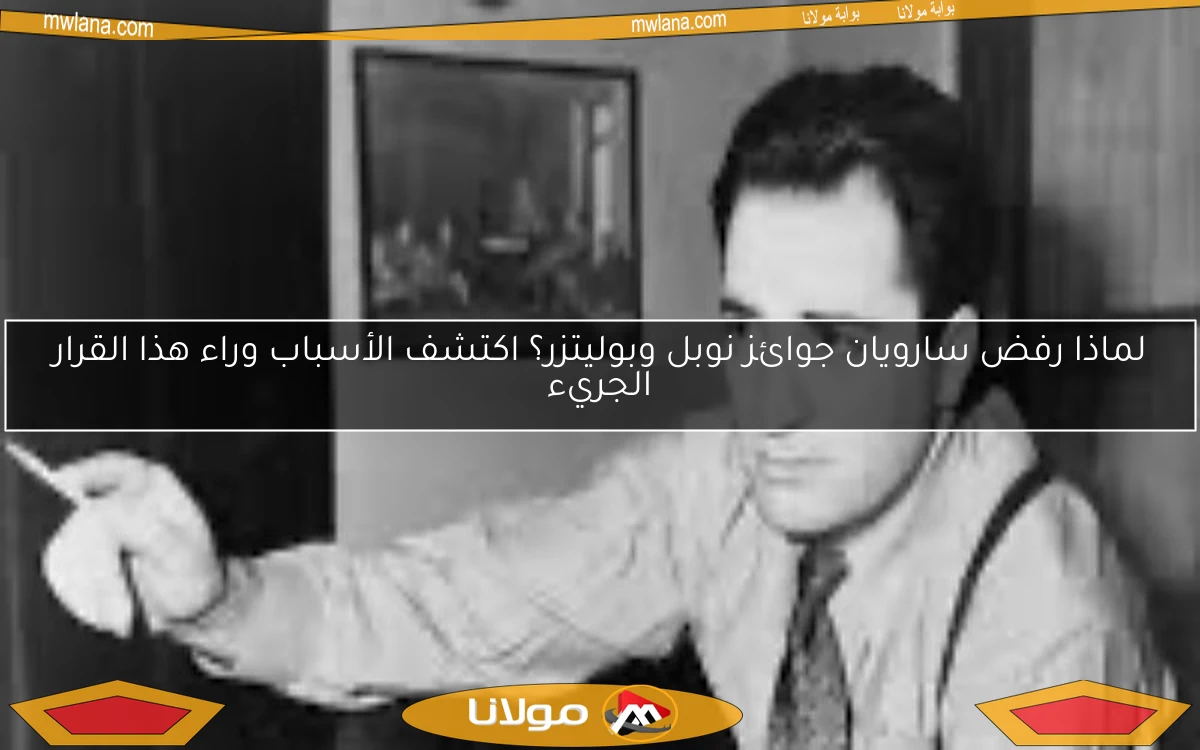 لماذا رفض سارويان جوائز نوبل وبوليتزر؟ اكتشف الأسباب وراء هذا القرار الجريء