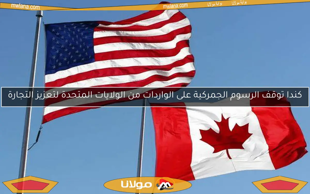 كندا توقف الرسوم الجمركية على الواردات من الولايات المتحدة لتعزيز التجارة