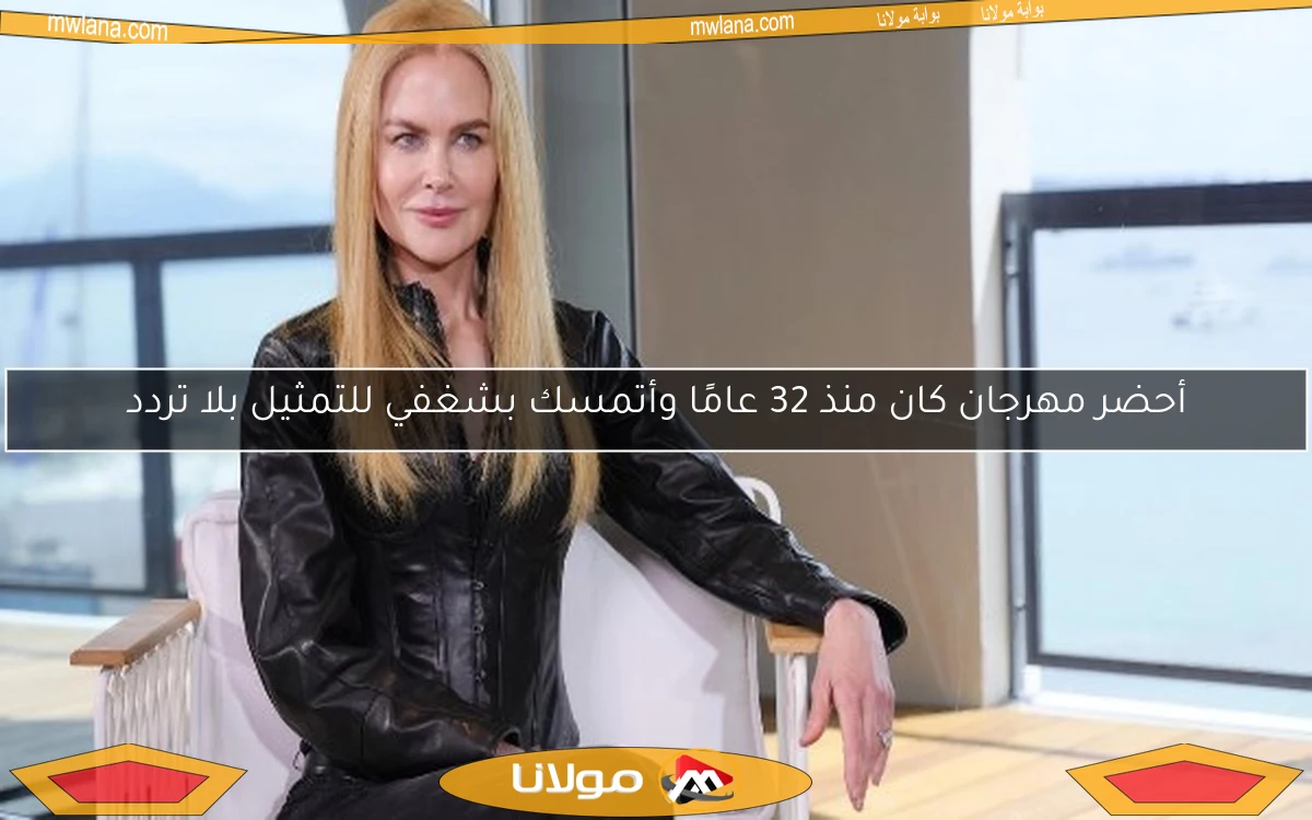 أحضر مهرجان كان منذ 32 عامًا وأتمسك بشغفي للتمثيل بلا تردد