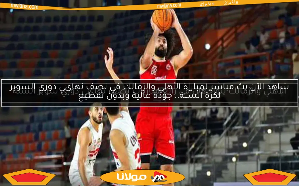 شاهد الآن بث مباشر لمباراة الأهلي والزمالك في نصف نهائي دوري السوبر لكرة السلة.. جودة عالية وبدون تقطيع