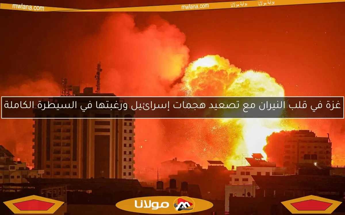 غزة في قلب النيران مع تصعيد هجمات إسرائيل ورغبتها في السيطرة الكاملة