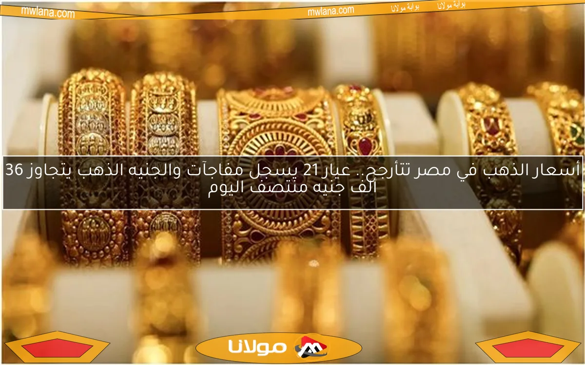 أسعار الذهب في مصر تتأرجح.. عيار 21 يسجل مفاجآت والجنيه الذهب يتجاوز 36 ألف جنيه منتصف اليوم