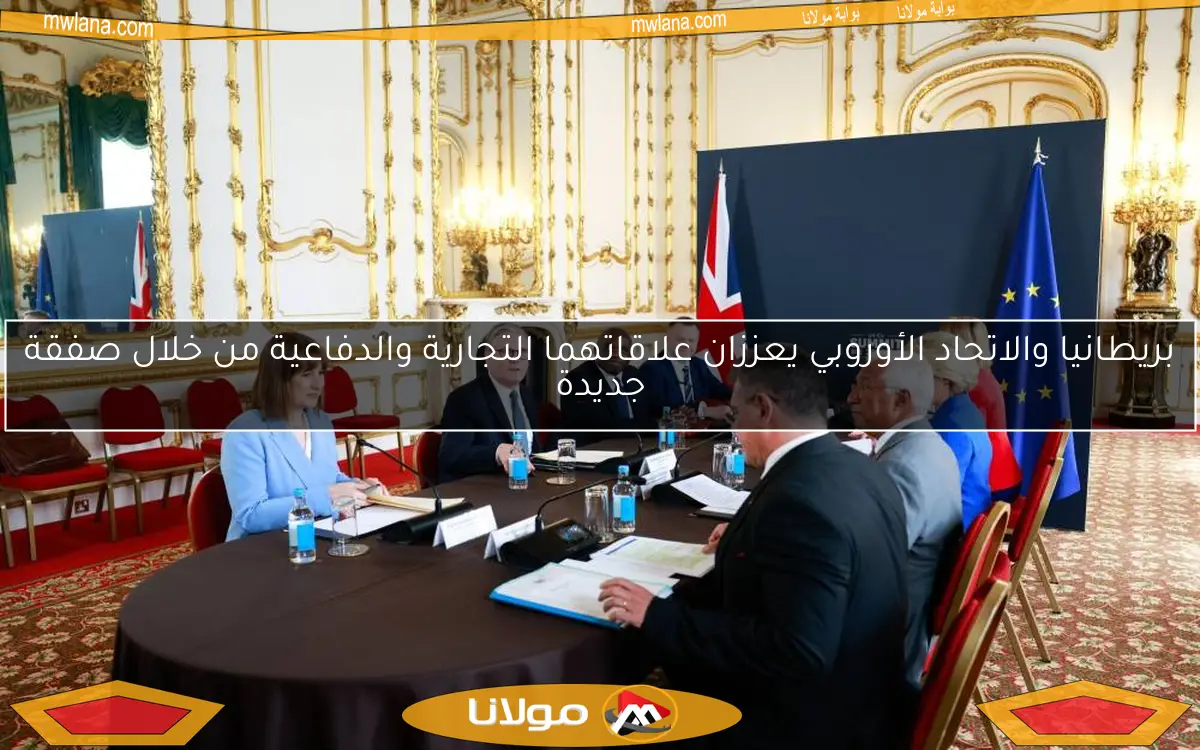 بريطانيا والاتحاد الأوروبي يعززان علاقاتهما التجارية والدفاعية من خلال صفقة جديدة