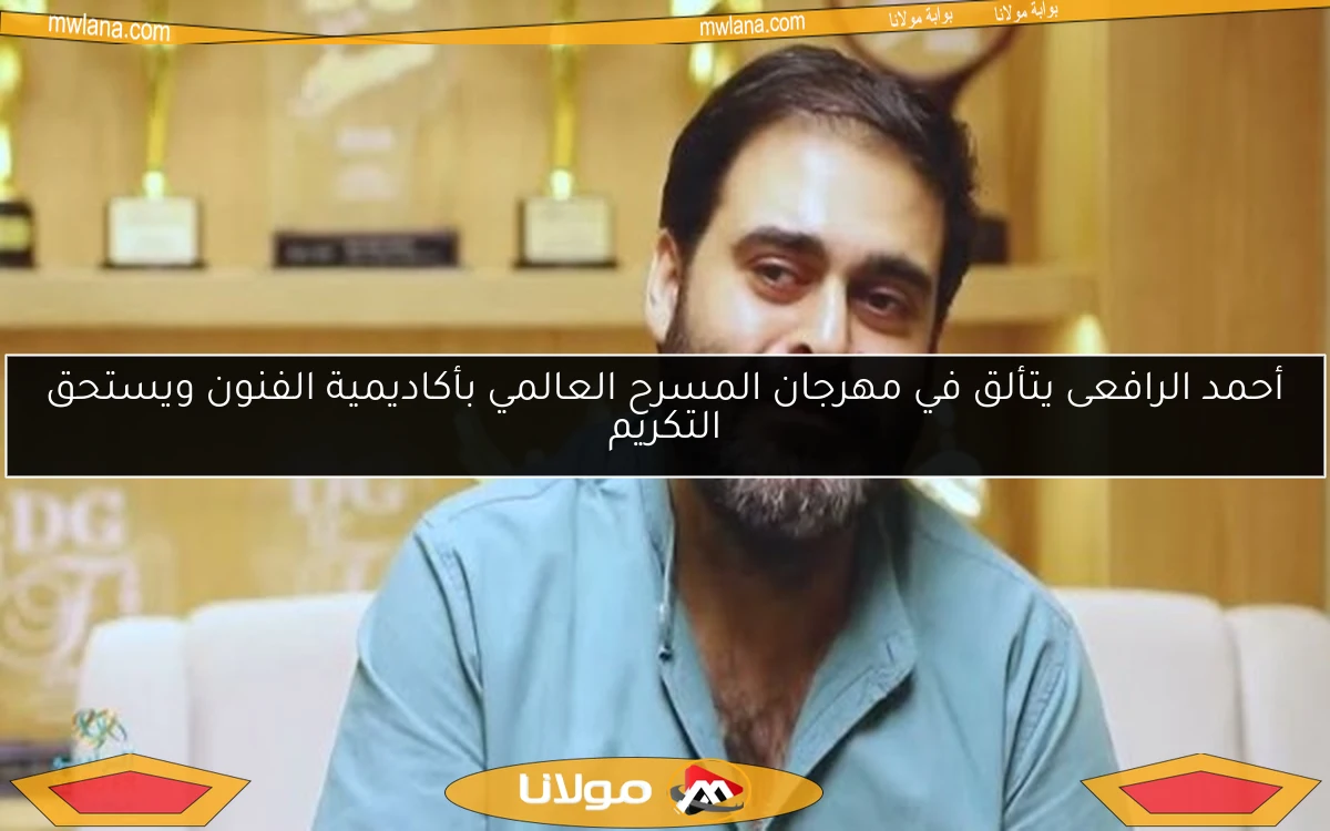 أحمد الرافعى يتألق في مهرجان المسرح العالمي بأكاديمية الفنون ويستحق التكريم