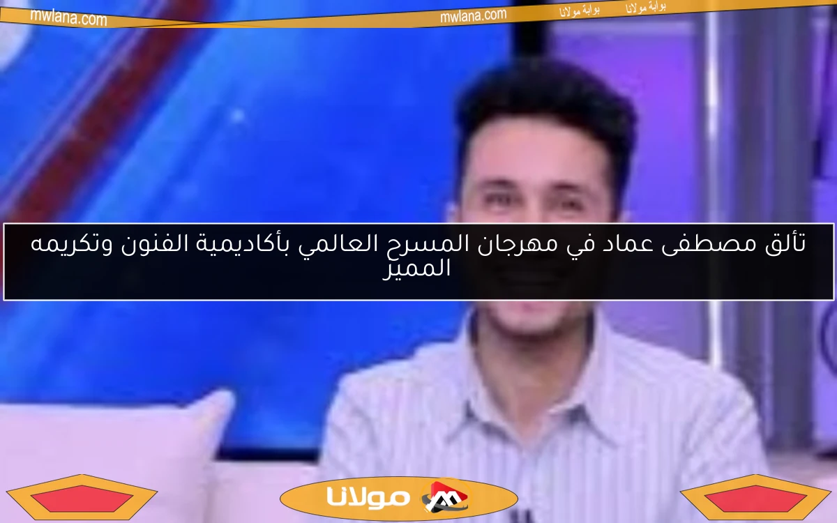 تألق مصطفى عماد في مهرجان المسرح العالمي بأكاديمية الفنون وتكريمه المميز