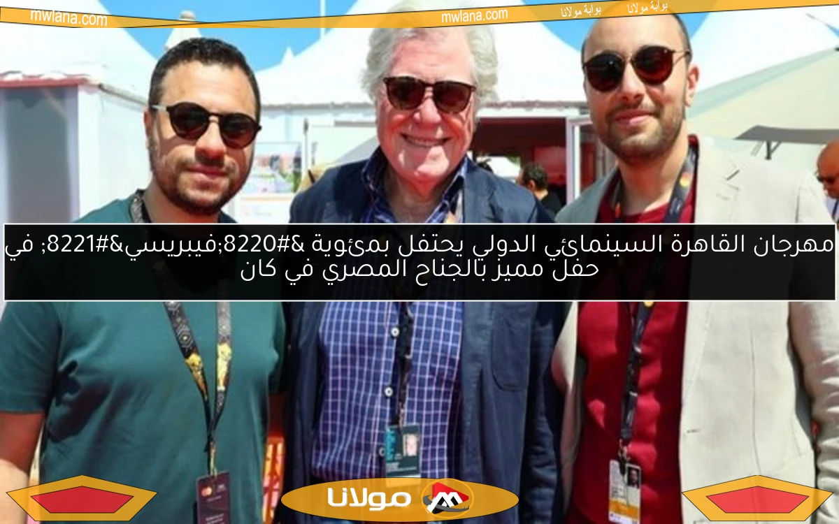 مهرجان القاهرة السينمائي الدولي يحتفل بمئوية “فيبريسي” في حفل مميز بالجناح المصري في كان