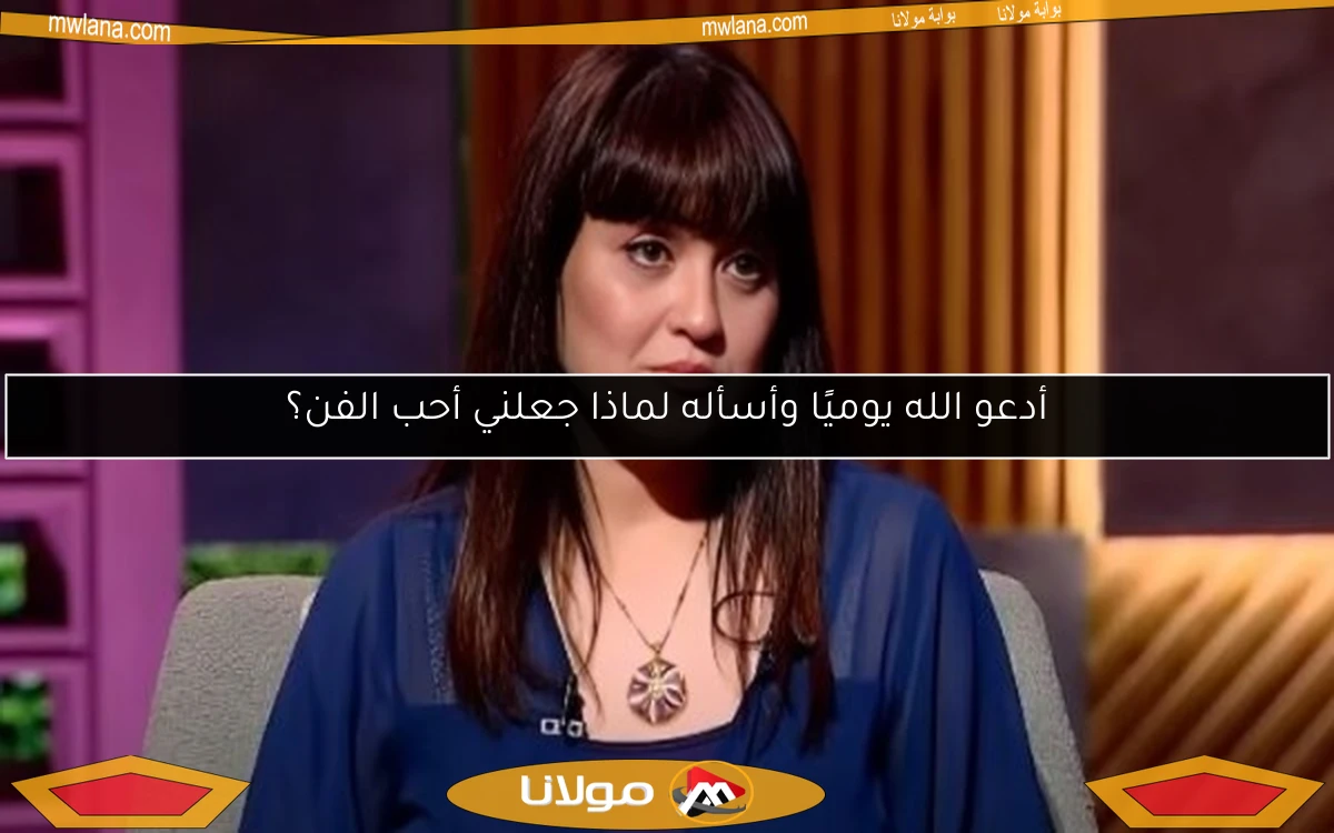 أدعو الله يوميًا وأسأله لماذا جعلني أحب الفن؟